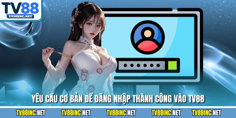 Yêu cầu cơ bản để đăng nhập thành công vào TV88